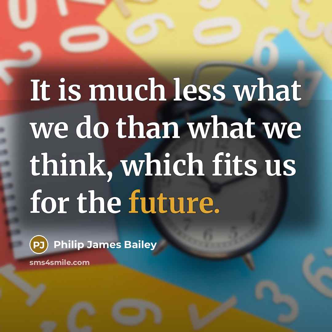 “It is much less what we do than what we think, which fits us for the future.” quote by Philip James Bailey