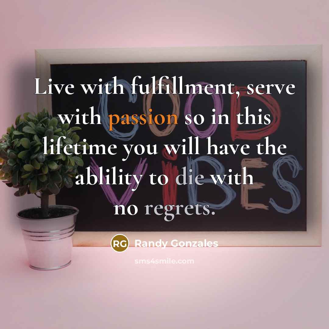 “Live with fulfillment, serve with passion so in this lifetime you will have the ablility to die with no regrets.” quote by Randy Gonzales