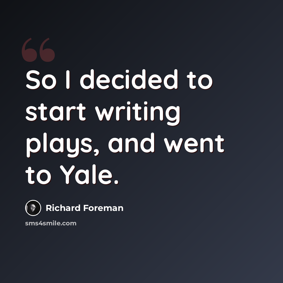 “So I decided to start writing plays, and went to Yale.” quote by Richard Foreman