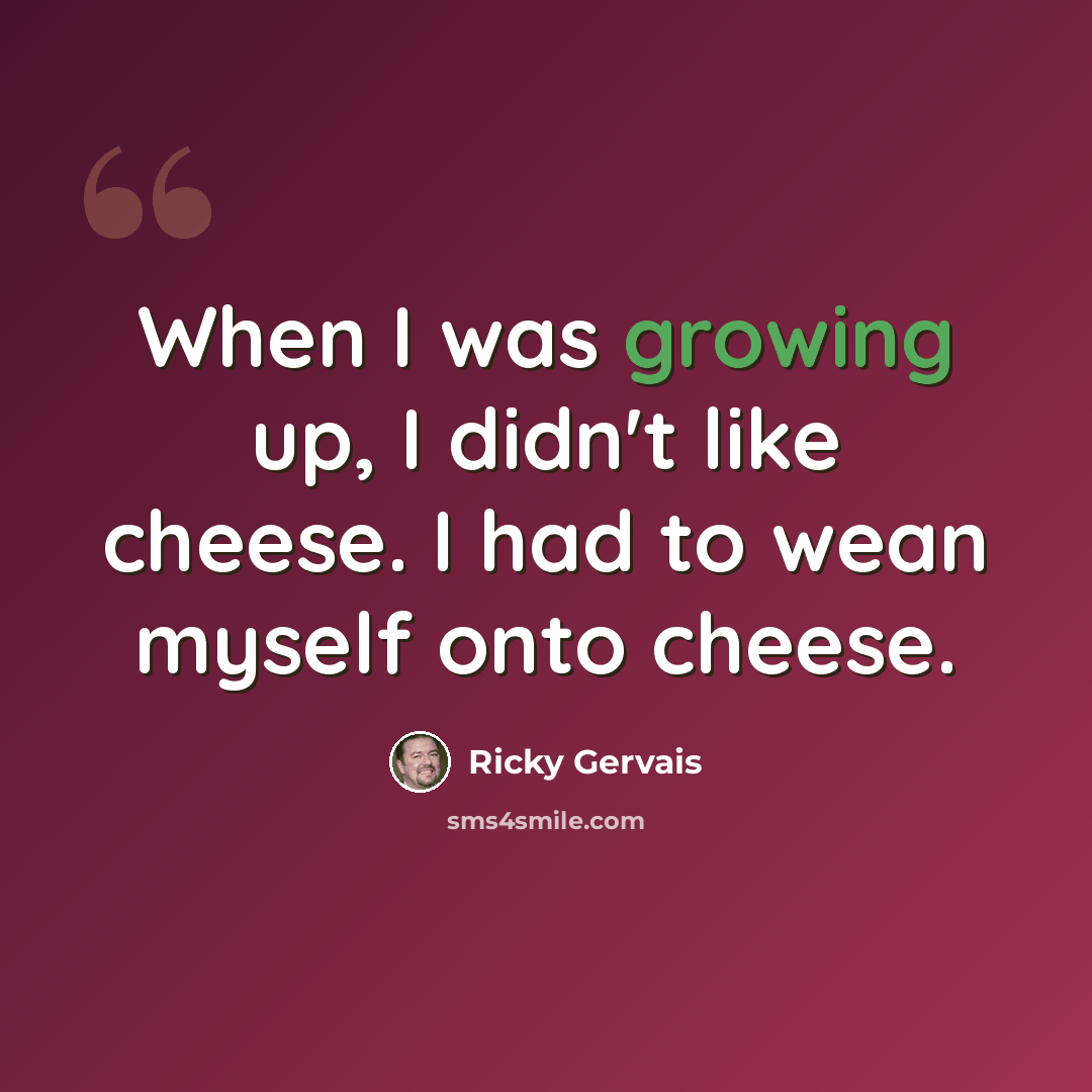 “When I was growing up, I didn't like cheese. I had to wean myself onto cheese.” quote by Ricky Gervais