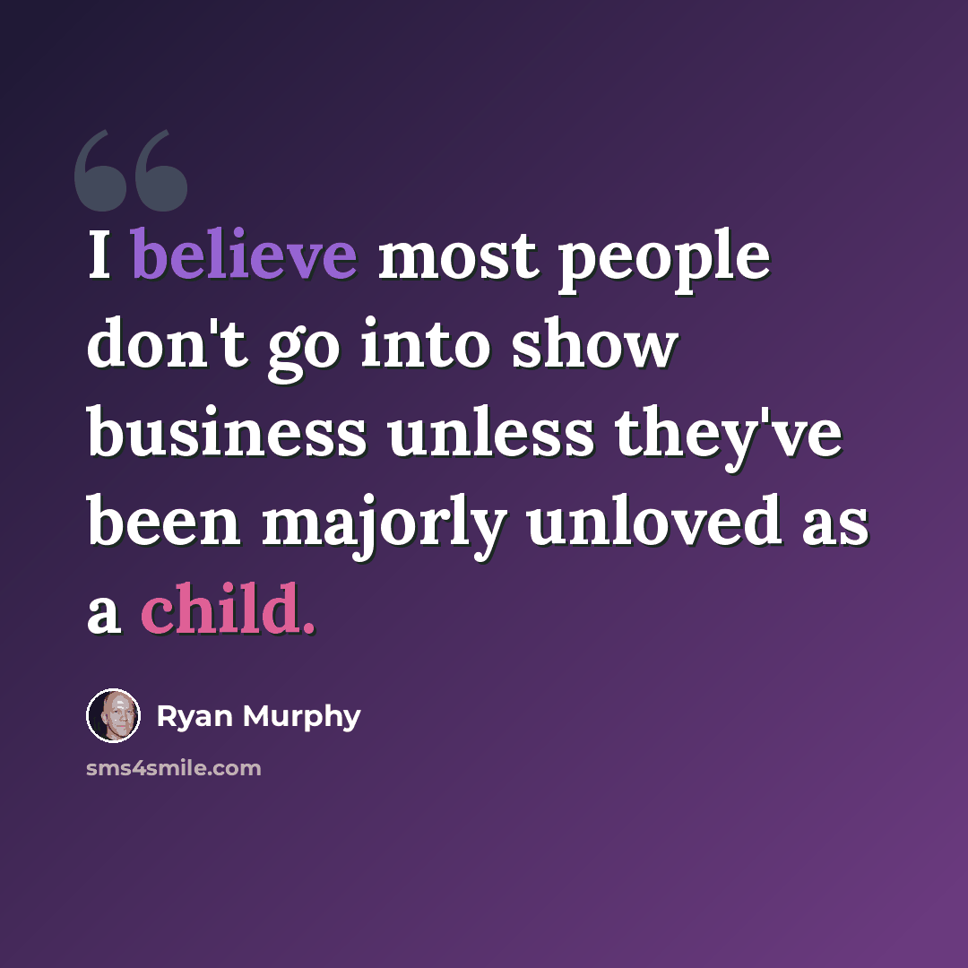 “I believe most people don't go into show business unless they've been majorly unloved as a child.” quote by Ryan Murphy