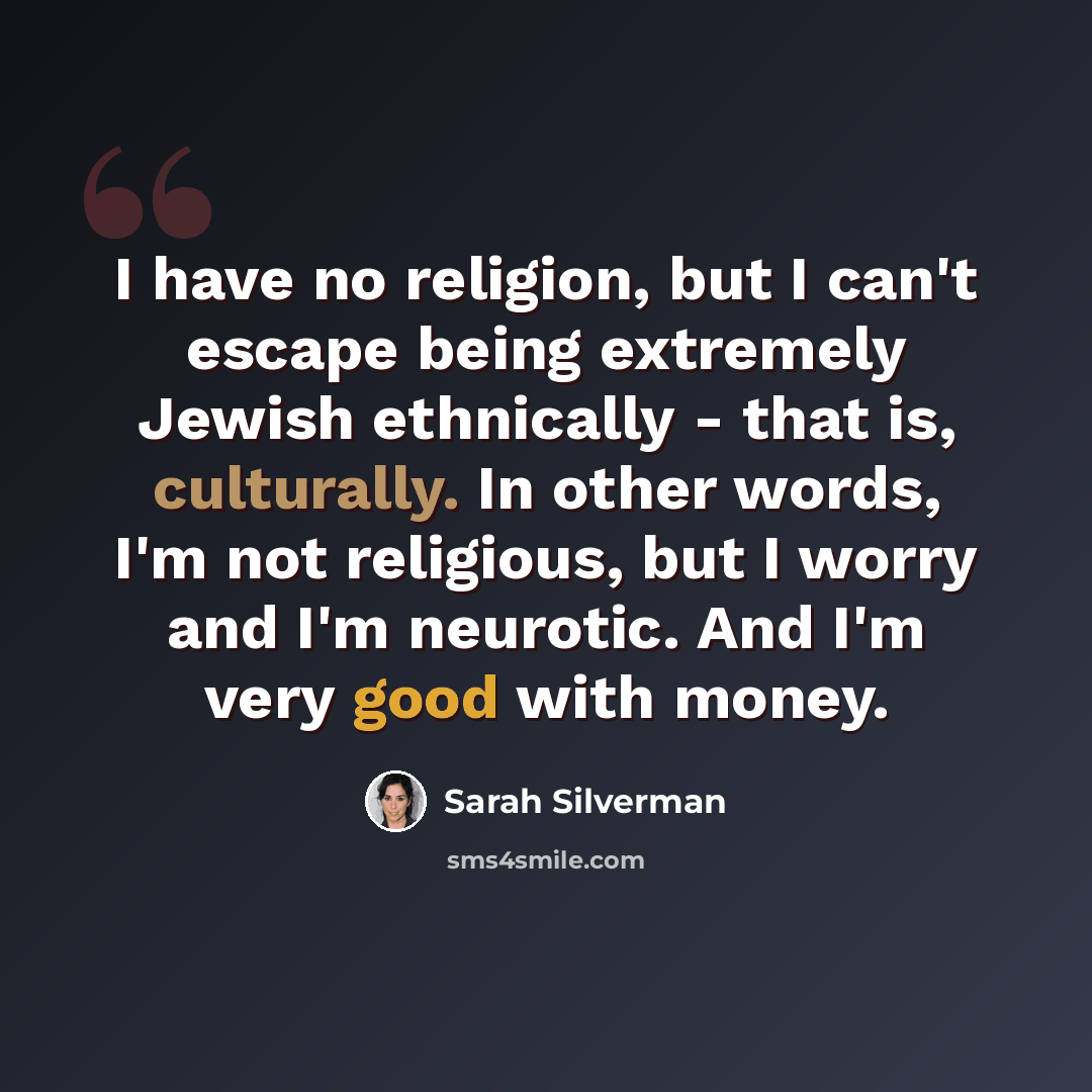 “I have no religion, but I can't escape being extremely Jewish ethnically - that is, culturally. In other words, I'm not religious, but I worry and I'm neurotic. And I'm very good with money.” quote by Sarah Silverman