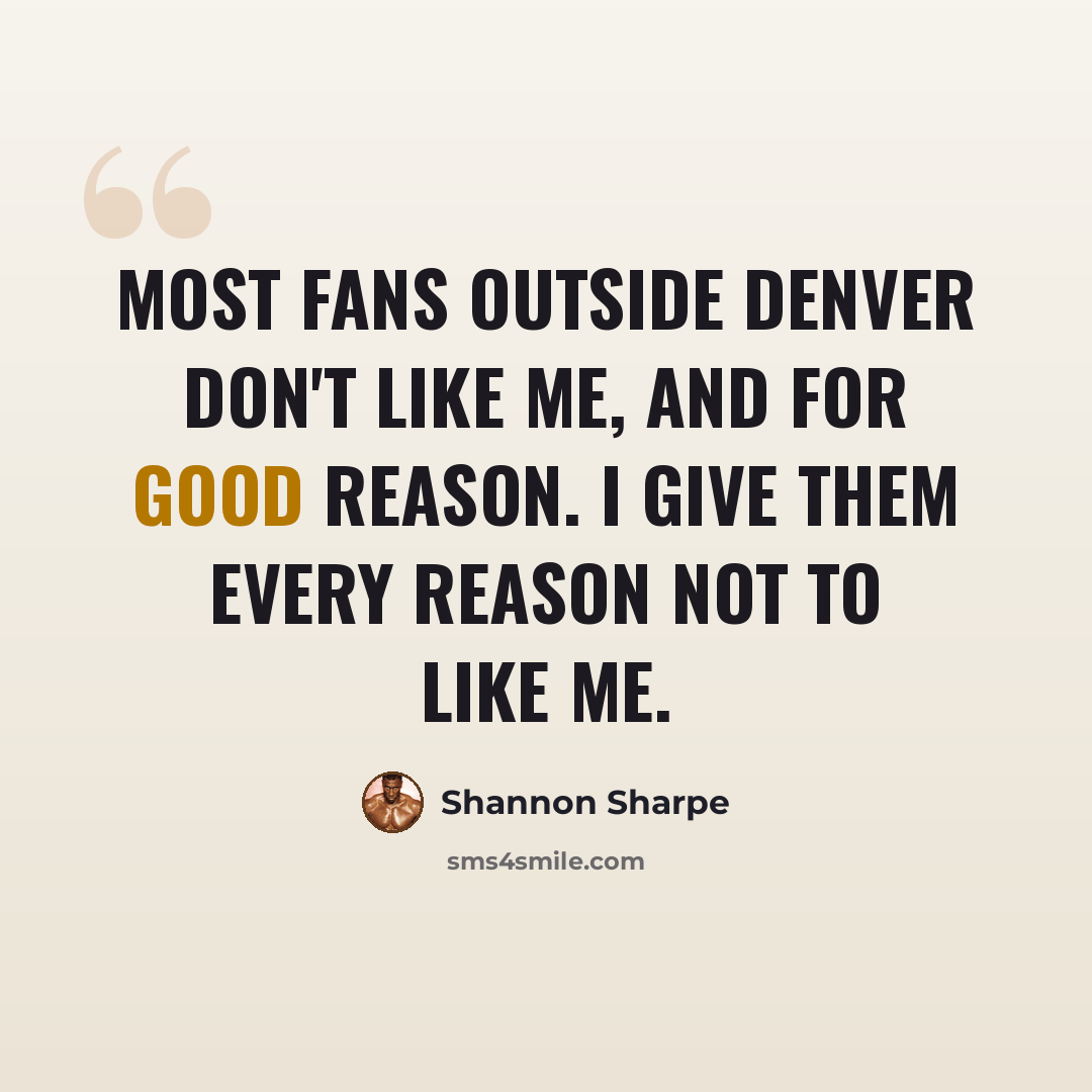 “Most fans outside Denver don't like me, and for good reason. I give them every reason not to like me.” quote by Shannon Sharpe