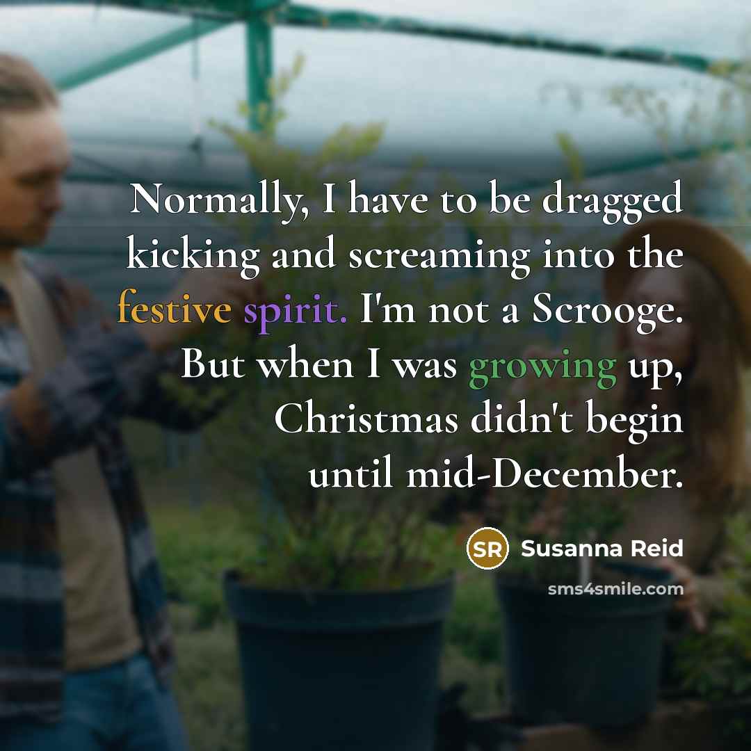 “Normally, I have to be dragged kicking and screaming into the festive spirit. I'm not a Scrooge. But when I was growing up, Christmas didn't begin until mid-December.” quote by Susanna Reid