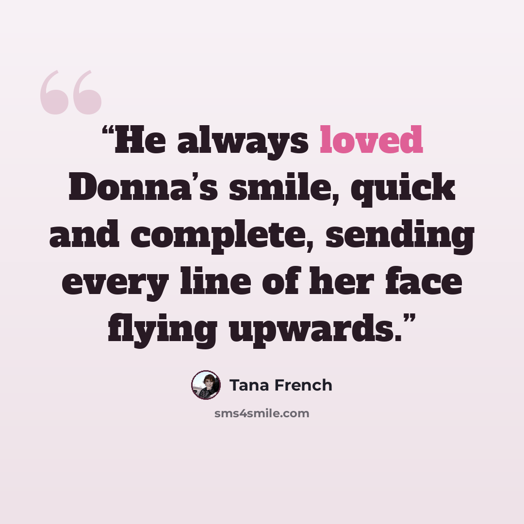 “He always loved Donna’s smile, quick and complete, sending every line of her face flying upwards.” quote by Tana French