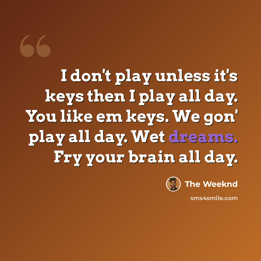 “I don't play unless it's keys then I play all day. You like em keys. We gon' play all day. Wet dreams. Fry your brain all day.” quote by The Weeknd