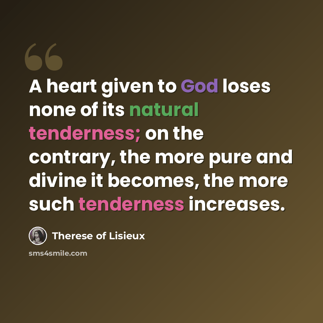 “A heart given to God loses none of its natural tenderness; on the contrary, the more pure and divine it becomes, the more such tenderness increases.” quote by Therese of Lisieux