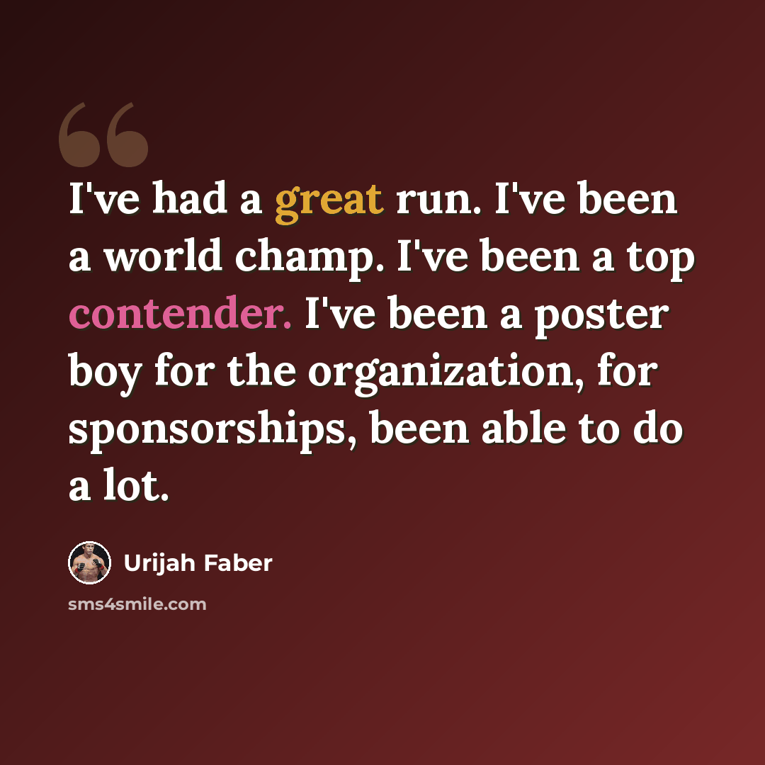 “I've had a great run. I've been a world champ. I've been a top contender. I've been a poster boy for the organization, for sponsorships, been able to do a lot.” quote by Urijah Faber