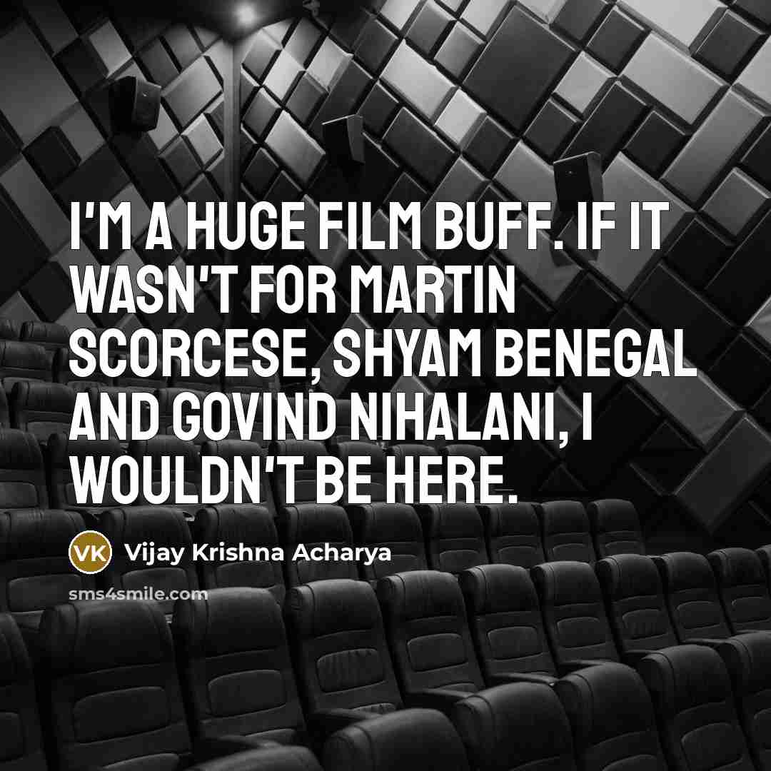 “I'm a huge film buff. If it wasn't for Martin Scorcese, Shyam Benegal and Govind Nihalani, I wouldn't be here.” quote by Vijay Krishna Acharya