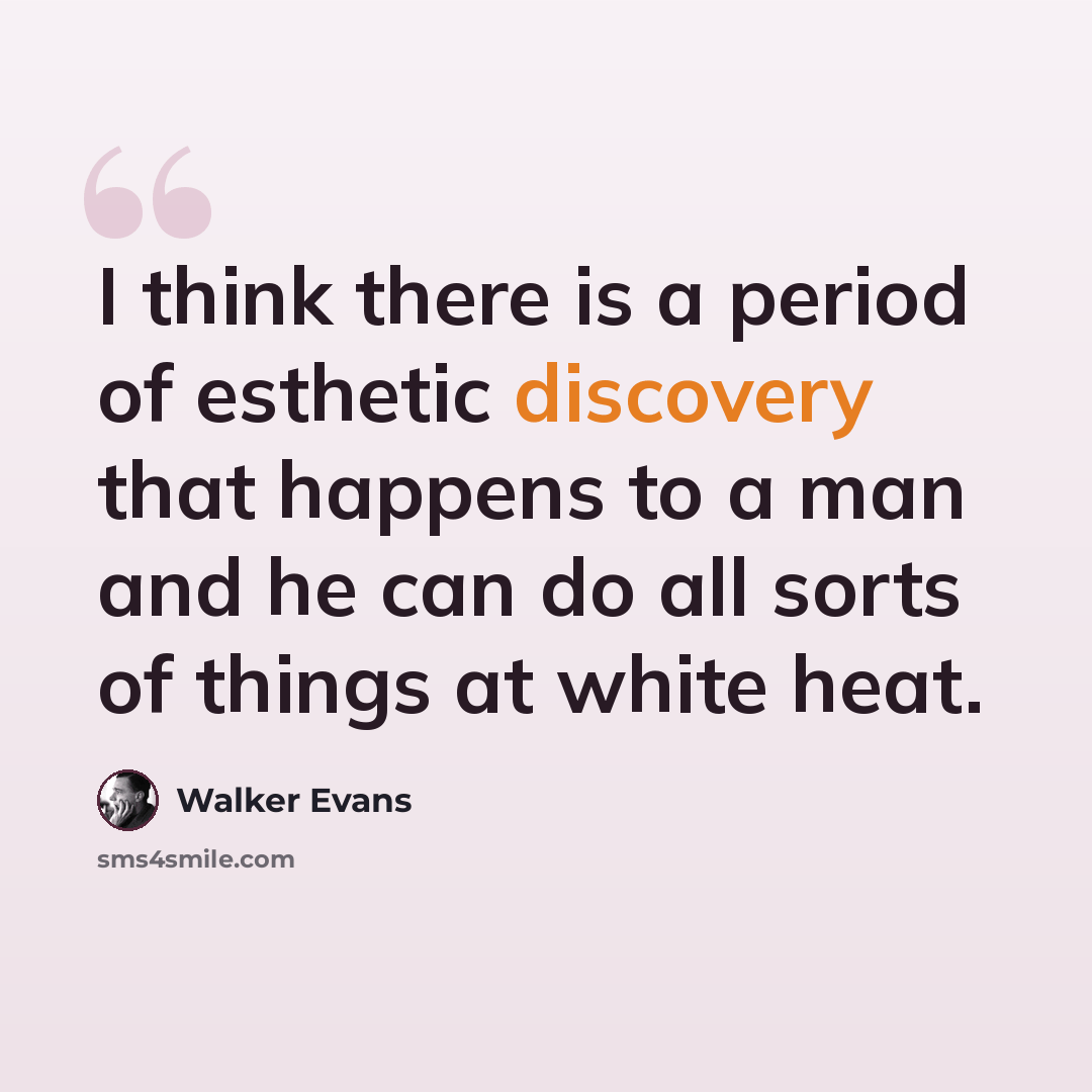 “I think there is a period of esthetic discovery that happens to a man and he can do all sorts of things at white heat.” quote by Walker Evans