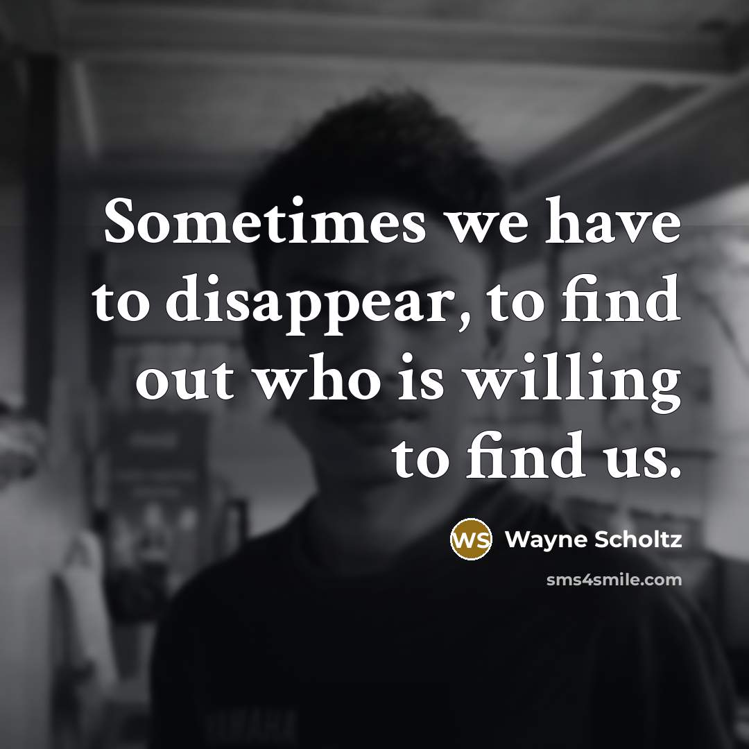 “Sometimes we have to disappear, to find out who is willing to find us.” quote by Wayne Scholtz