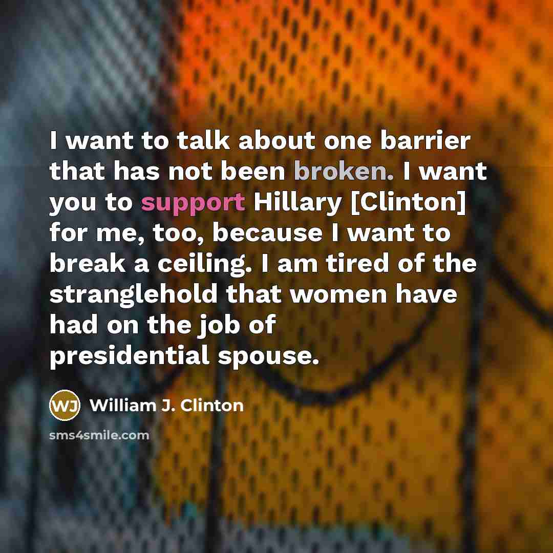 “I want to talk about one barrier that has not been broken. I want you to support Hillary [Clinton] for me, too, because I want to break a ceiling. I am tired of the stranglehold that women have had on the job of presidential spouse.” quote by William J. Clinton