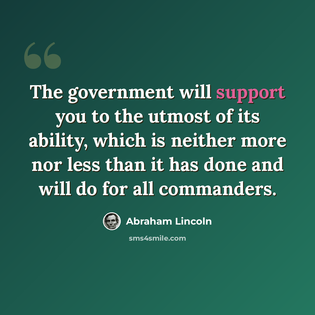 “The government will support you to the utmost of its ability, which is neither more nor less than it has done and will do for all commanders.” quote by Abraham Lincoln