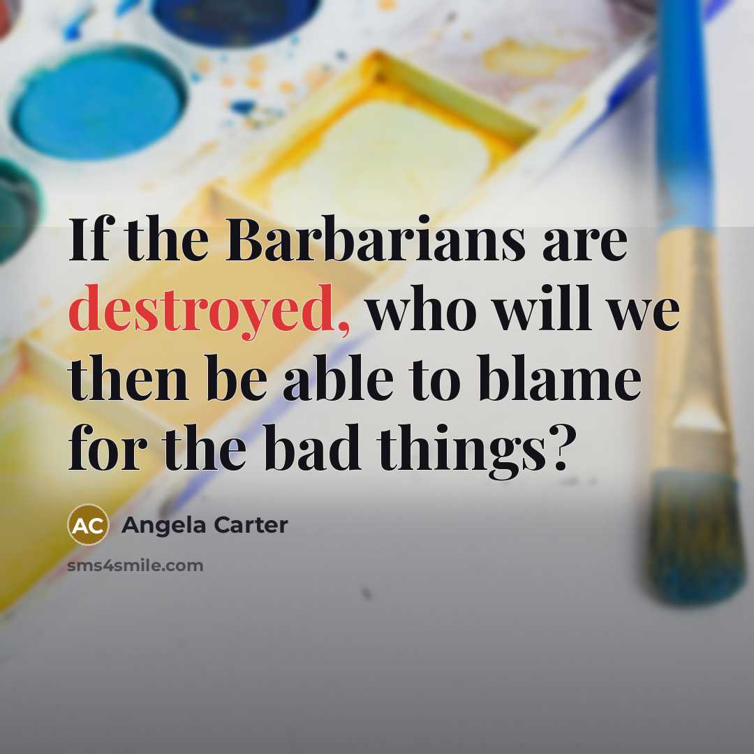 “If the Barbarians are destroyed, who will we then be able to blame for the bad things?” quote by Angela Carter