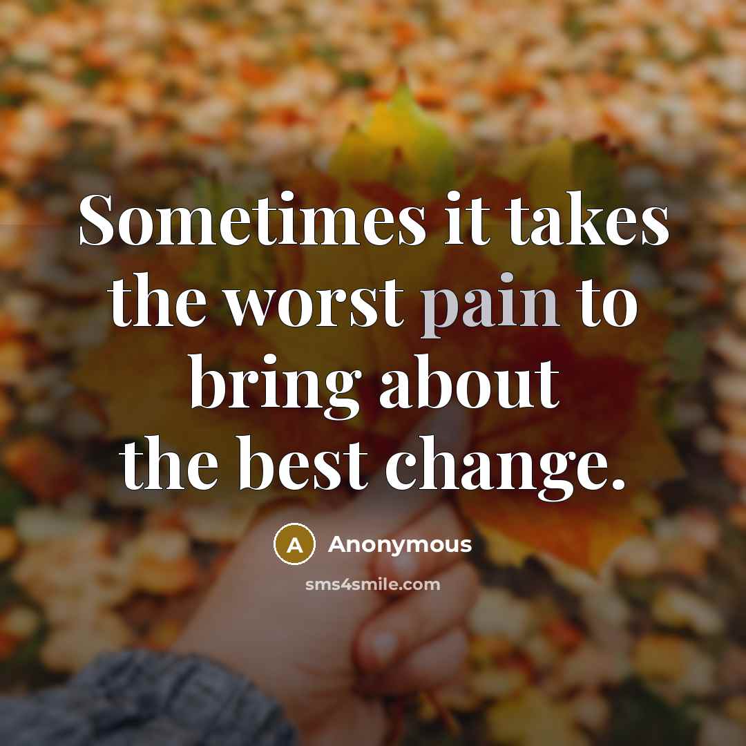 “Sometimes it takes the worst pain to bring about the best change.” quote by Anonymous