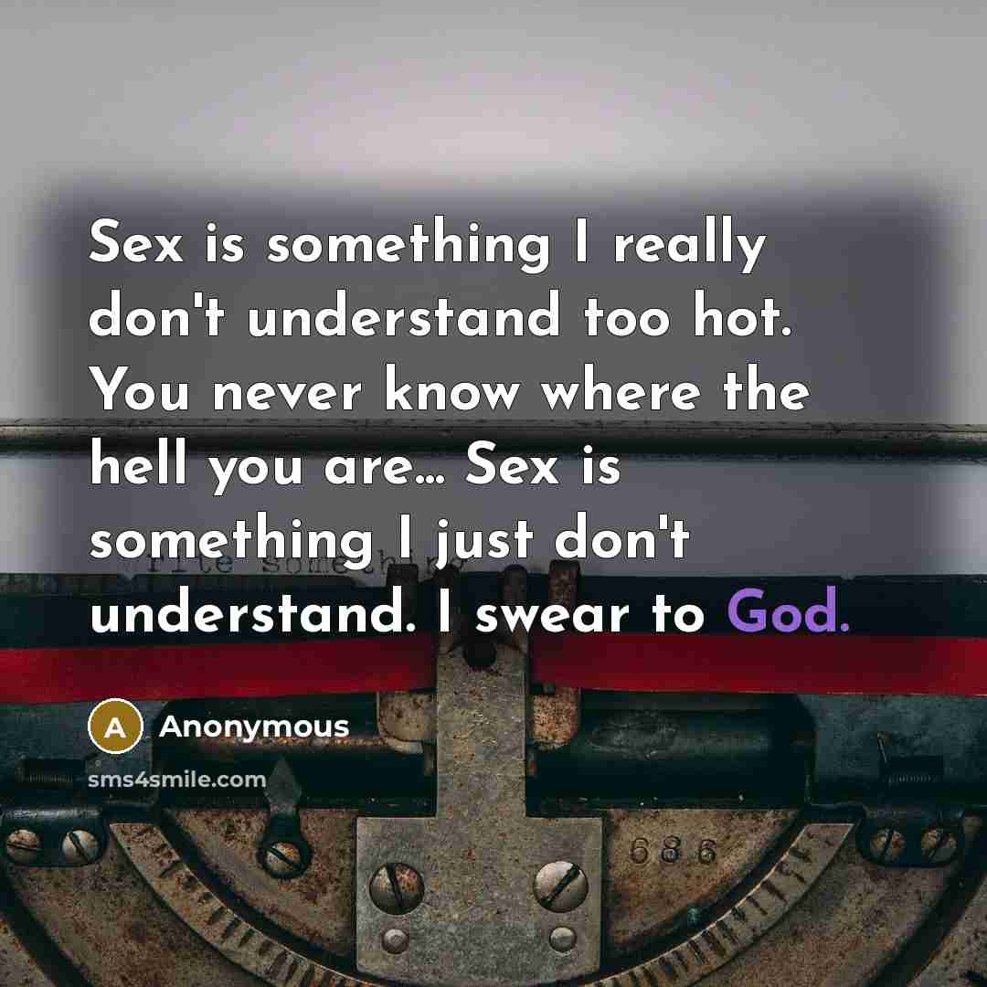 “Sex is something I really don't understand too hot. You never know where the hell you are... Sex is something I just don't understand. I swear to God.” quote by Anonymous
