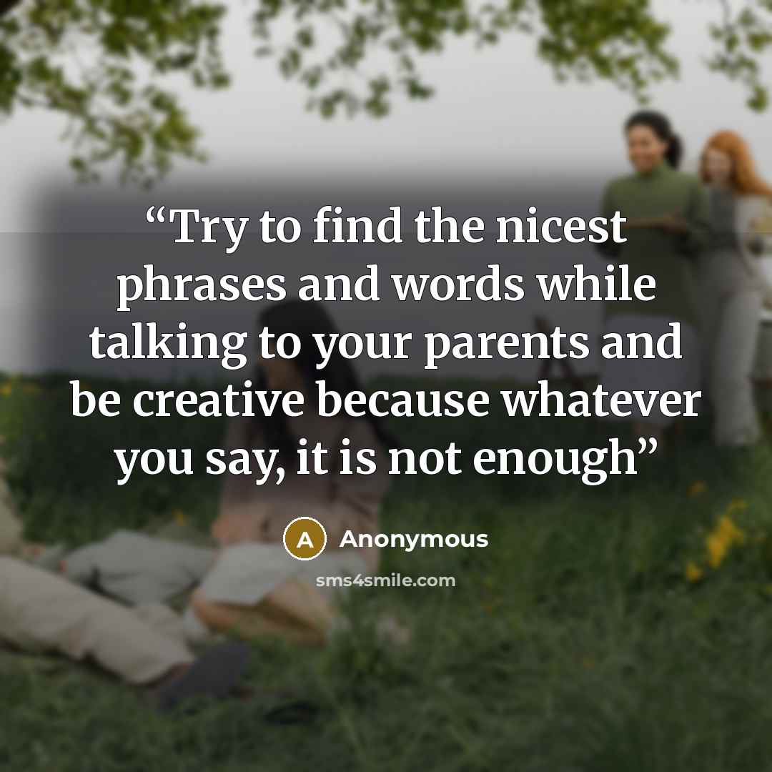 “Try to find the nicest phrases and words while talking to your parents and be creative because whatever you say, it is not enough” quote by Anonymous