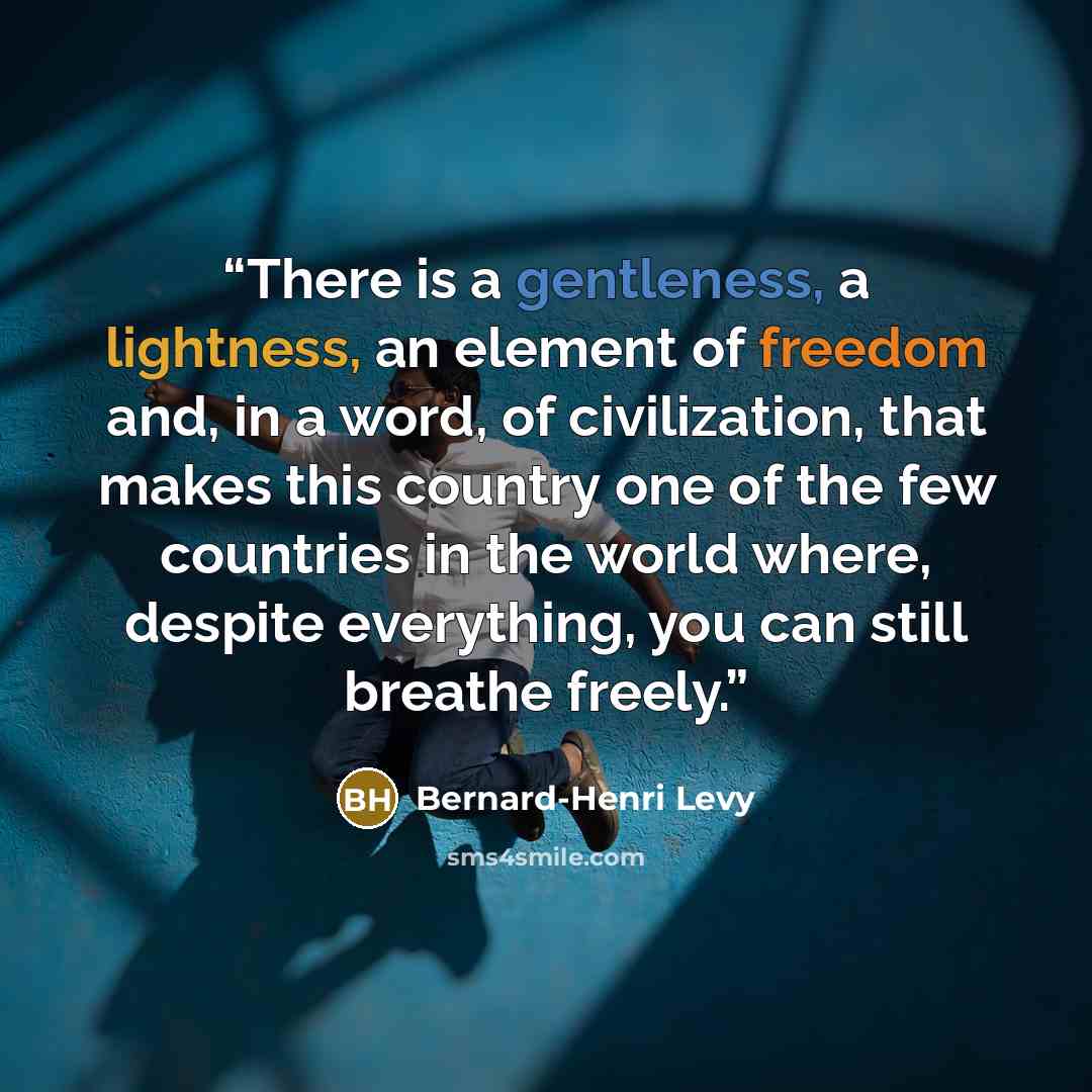 “There is a gentleness, a lightness, an element of freedom and, in a word, of civilization, that makes this country one of the few countries in the world where, despite everything, you can still breathe freely.” quote by Bernard-Henri Levy