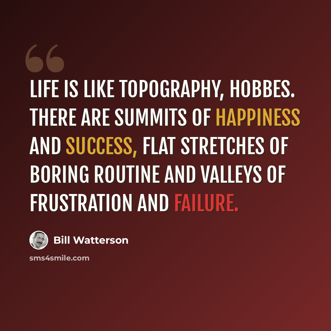 “Life is like topography, Hobbes. There are summits of happiness and success, flat stretches of boring routine and valleys of frustration and failure.” quote by Bill Watterson