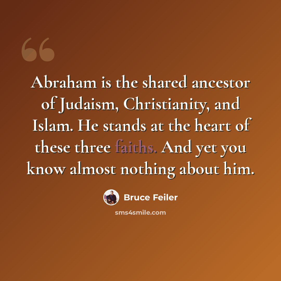 “Abraham is the shared ancestor of Judaism, Christianity, and Islam. He stands at the heart of these three faiths. And yet you know almost nothing about him.” quote by Bruce Feiler