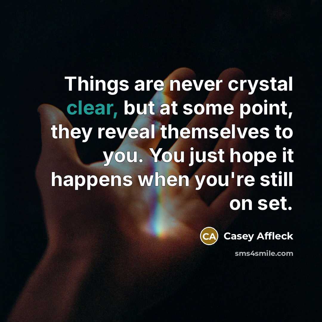 “Things are never crystal clear, but at some point, they reveal themselves to you. You just hope it happens when you're still on set.” quote by Casey Affleck
