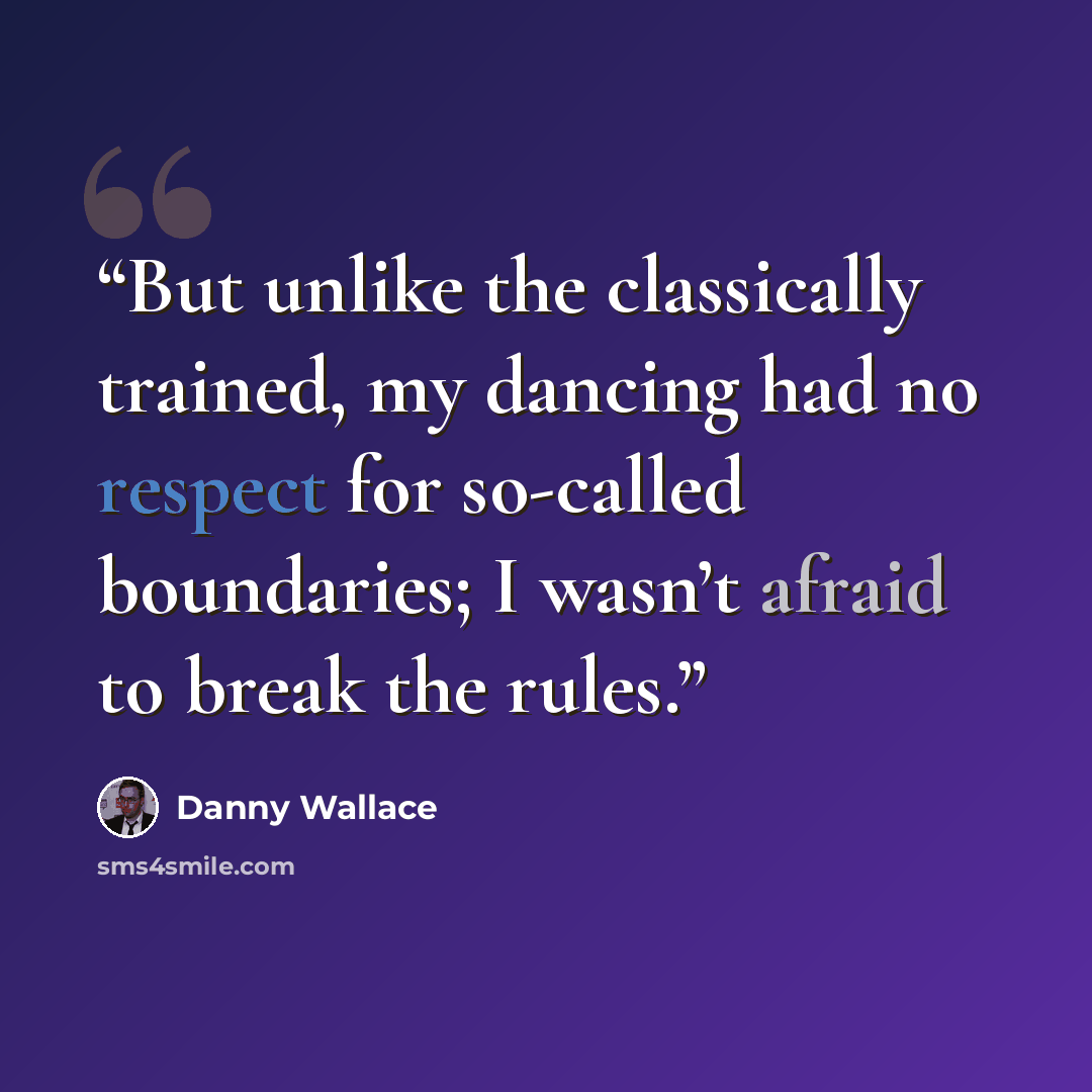 “But unlike the classically trained, my dancing had no respect for so-called boundaries; I wasn’t afraid to break the rules.” quote by Danny Wallace