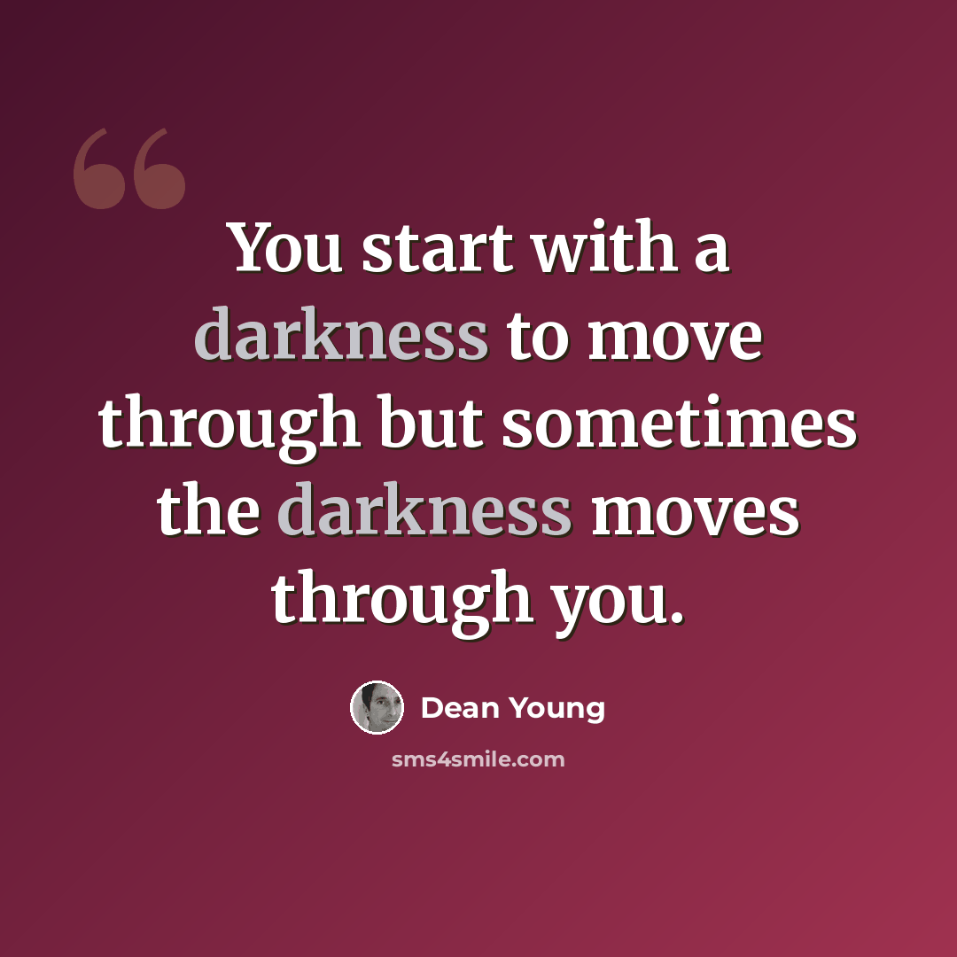 “You start with a darkness to move through but sometimes the darkness moves through you.” quote by Dean Young
