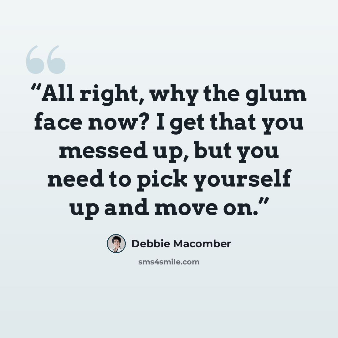 “All right, why the glum face now? I get that you messed up, but you need to pick yourself up and move on.” quote by Debbie Macomber