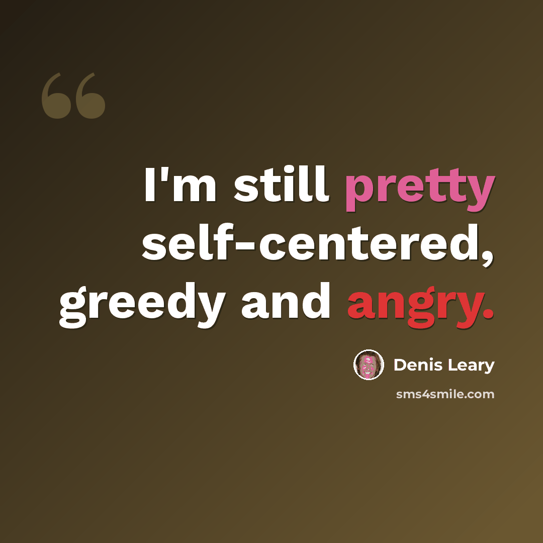 “I'm still pretty self-centered, greedy and angry.” quote by Denis Leary