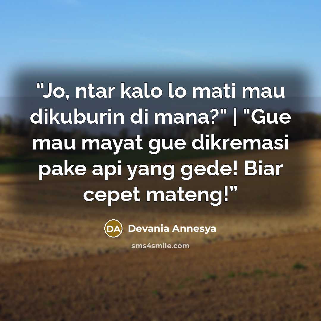 “Jo, ntar kalo lo mati mau dikuburin di mana?" | "Gue mau mayat gue dikremasi pake api yang gede! Biar cepet mateng!” quote by Devania Annesya