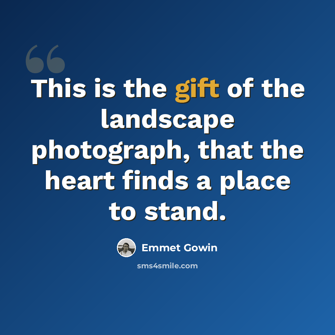 “This is the gift of the landscape photograph, that the heart finds a place to stand.” quote by Emmet Gowin