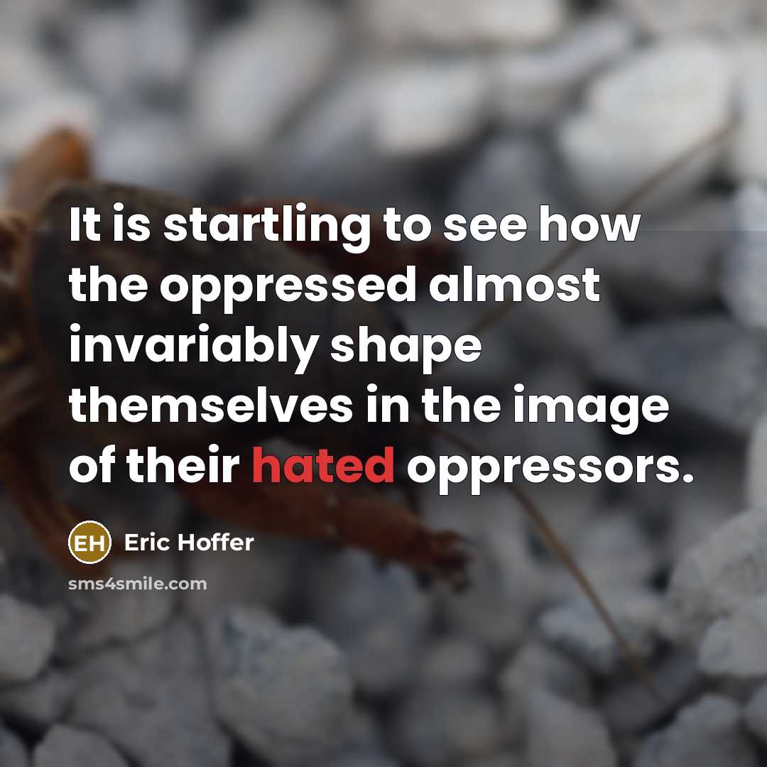 “It is startling to see how the oppressed almost invariably shape themselves in the image of their hated oppressors.” quote by Eric Hoffer