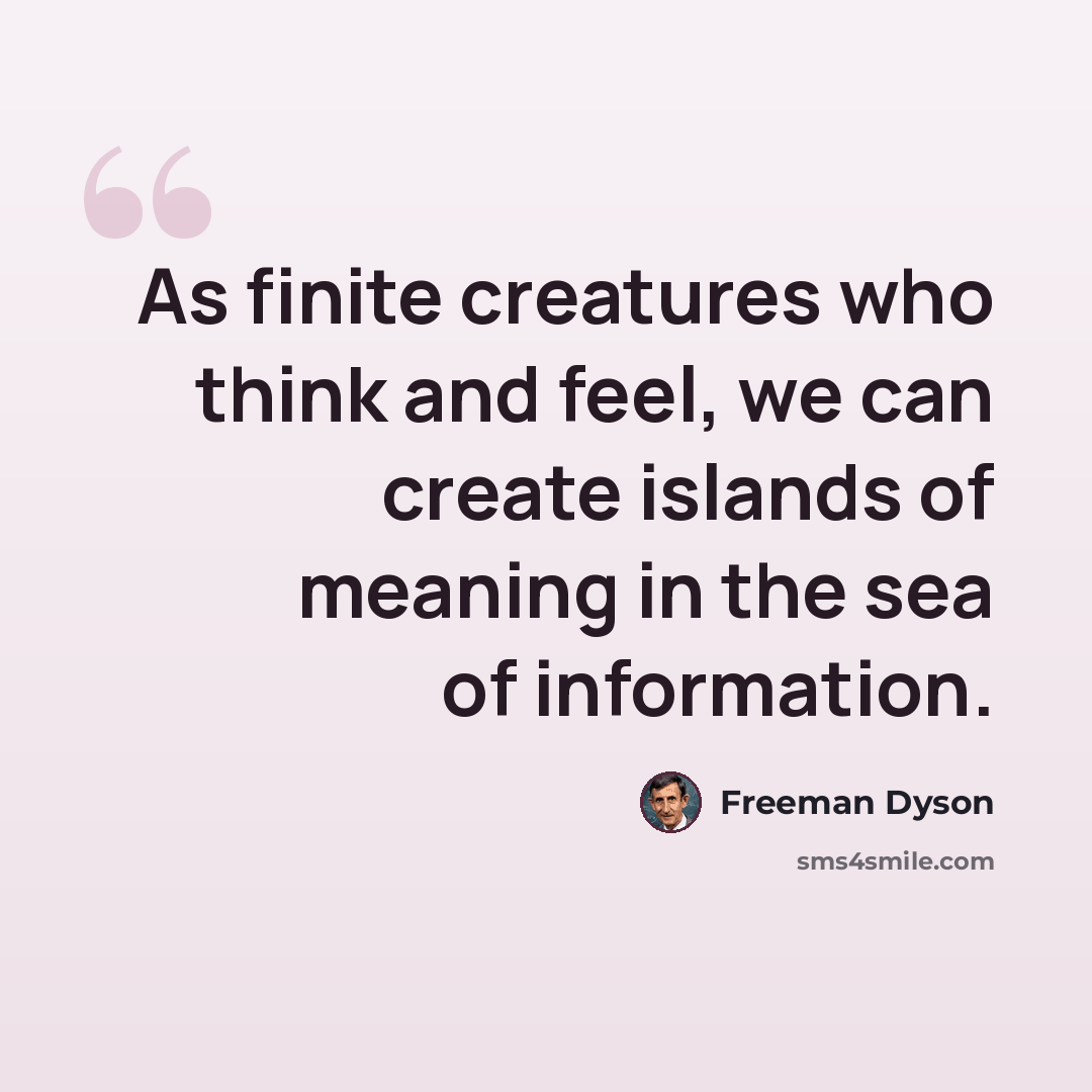 “As finite creatures who think and feel, we can create islands of meaning in the sea of information.” quote by Freeman Dyson
