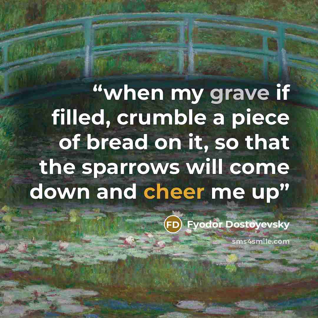 “when my grave if filled, crumble a piece of bread on it, so that the sparrows will come down and cheer me up” quote by Fyodor Dostoyevsky