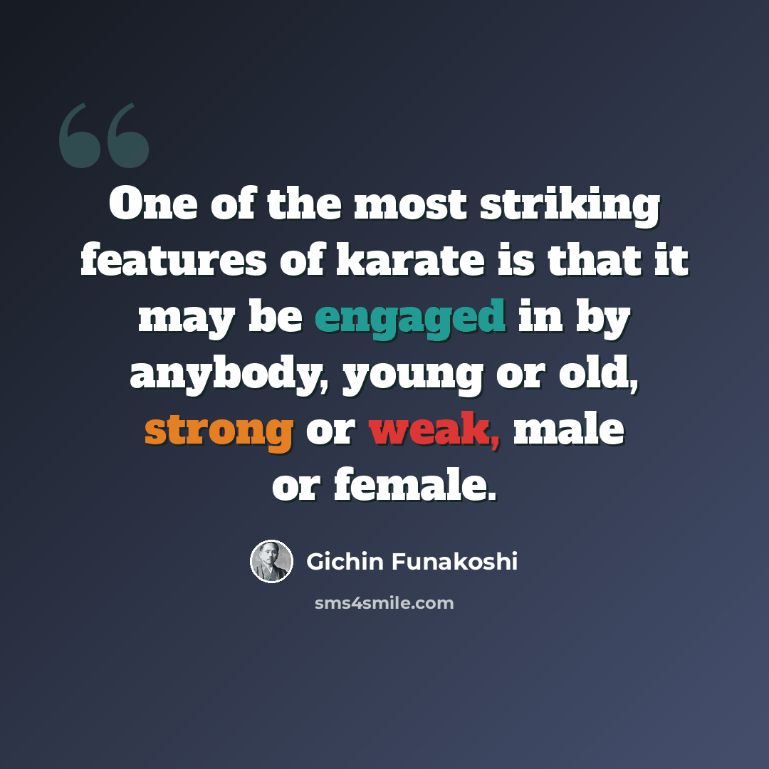 “One of the most striking features of karate is that it may be engaged in by anybody, young or old, strong or weak, male or female.” quote by Gichin Funakoshi