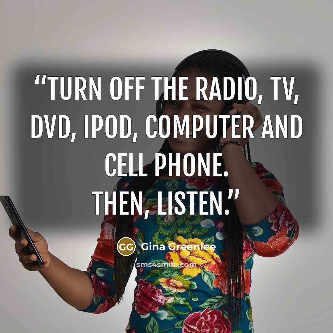 “Turn off the radio, TV, DVD, iPod, computer and cell phone. Then, listen.” quote by Gina Greenlee