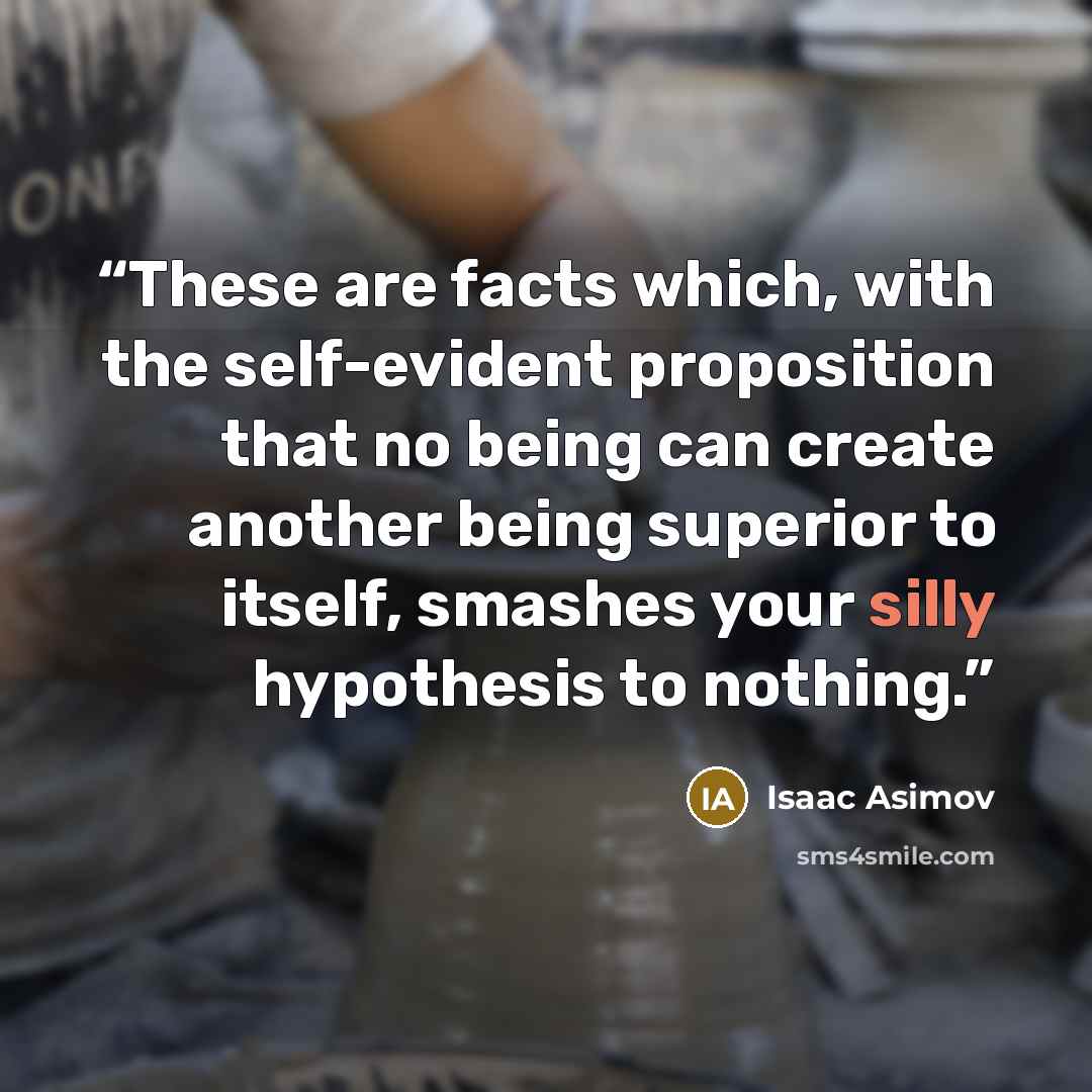 “These are facts which, with the self-evident proposition that no being can create another being superior to itself, smashes your silly hypothesis to nothing.” quote by Isaac Asimov