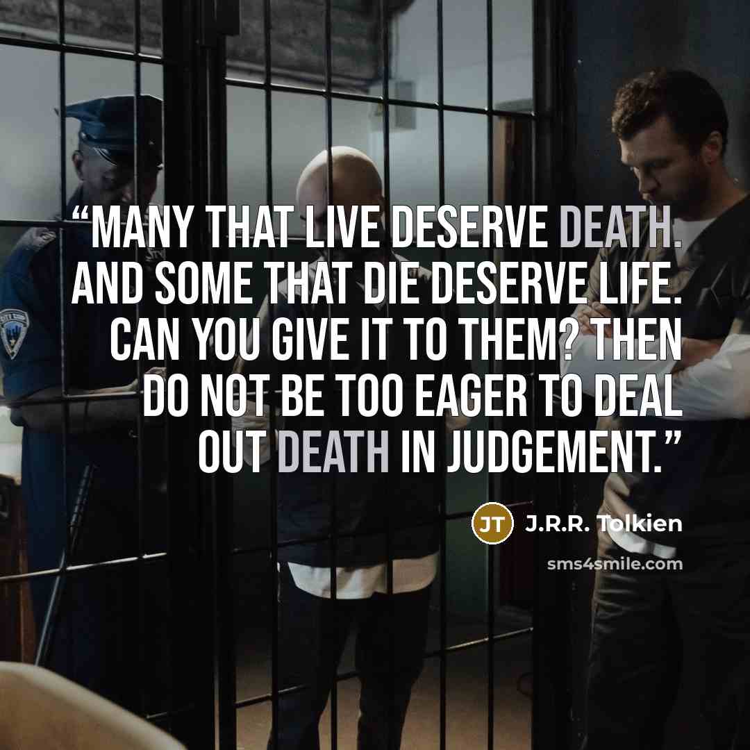 “Many that live deserve death. And some that die deserve life. Can you give it to them? Then do not be too eager to deal out death in judgement.” quote by J.R.R. Tolkien