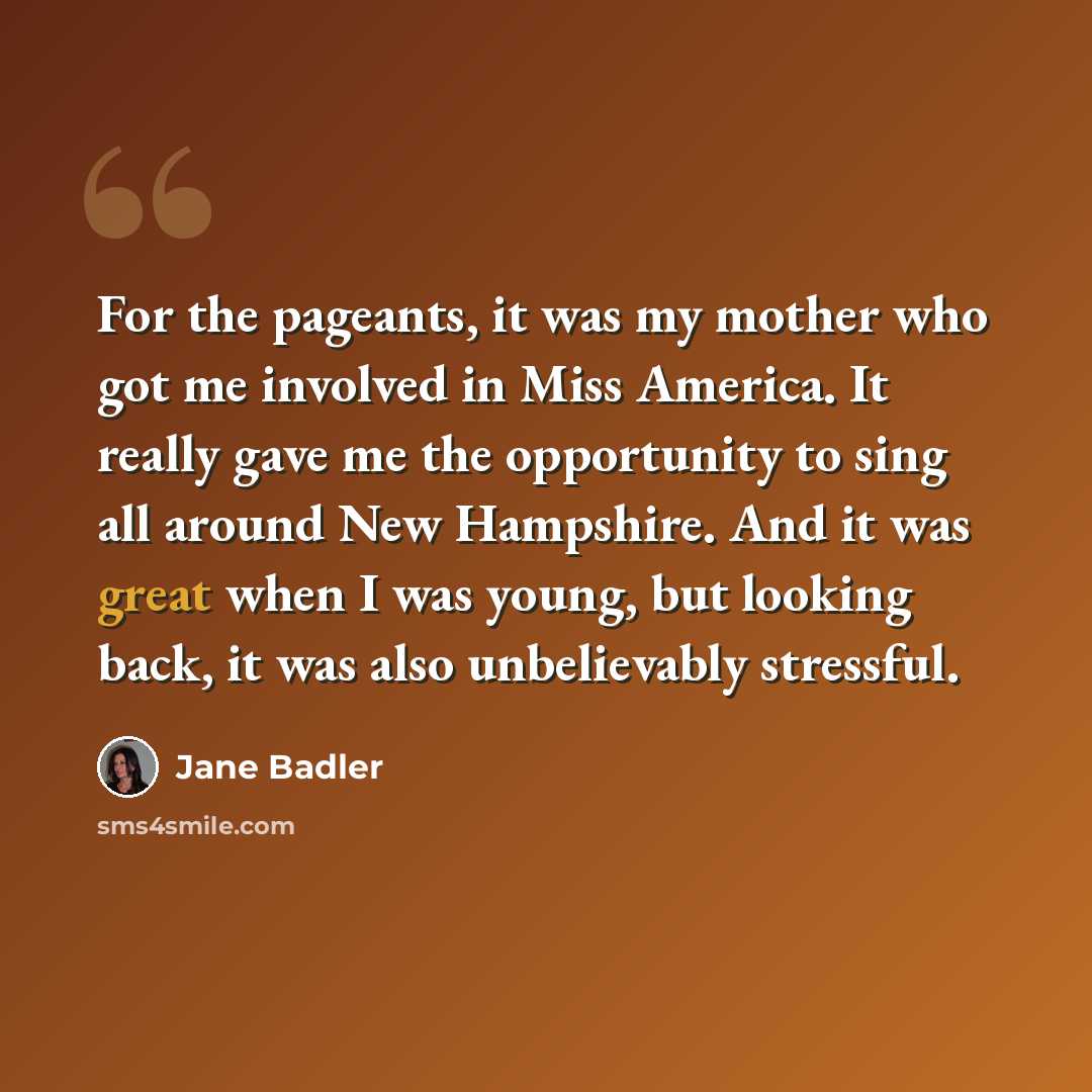 “For the pageants, it was my mother who got me involved in Miss America. It really gave me the opportunity to sing all around New Hampshire. And it was great when I was young, but looking back, it was also unbelievably stressful.” quote by Jane Badler
