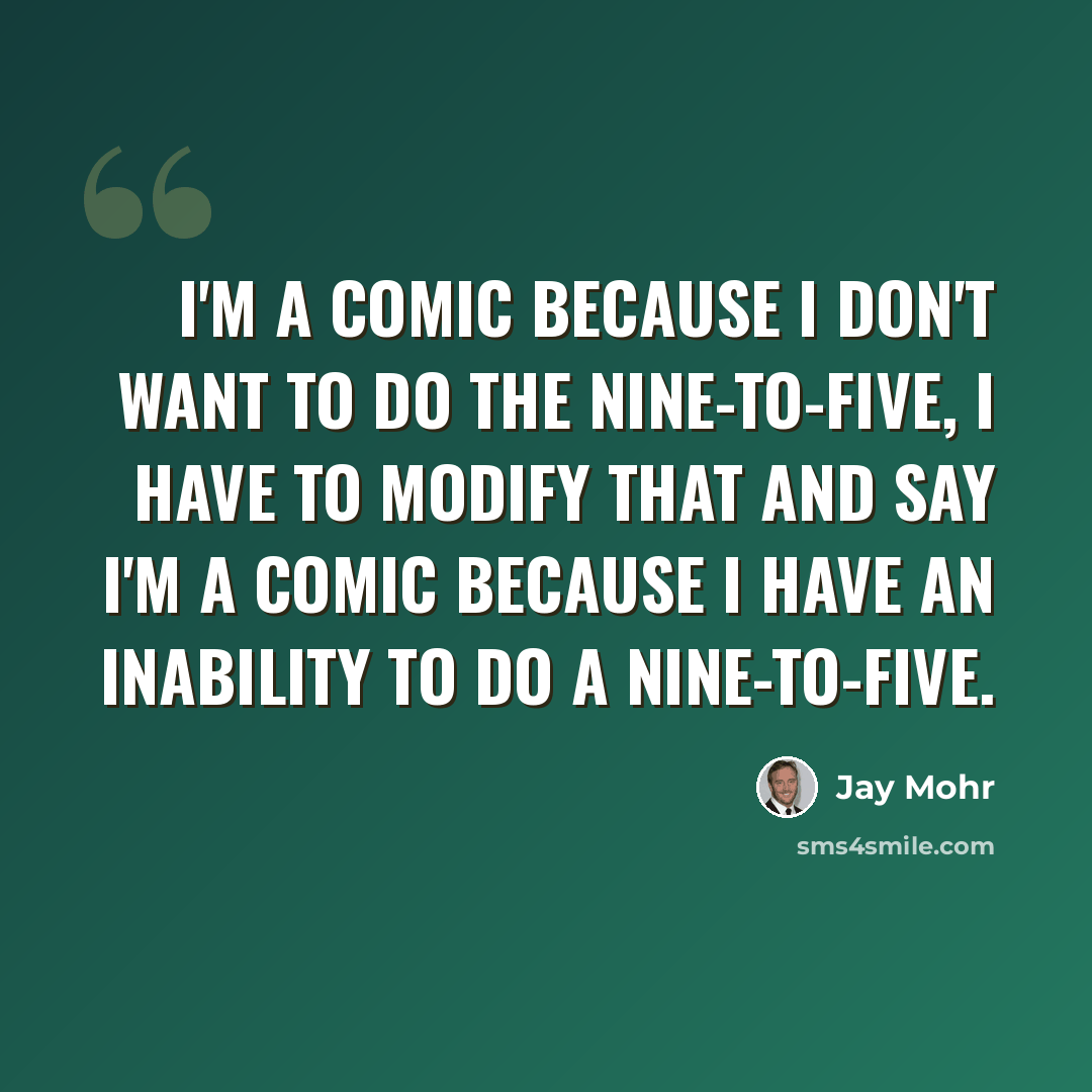 “I'm a comic because I don't want to do the nine-to-five, I have to modify that and say I'm a comic because I have an inability to do a nine-to-five.” quote by Jay Mohr