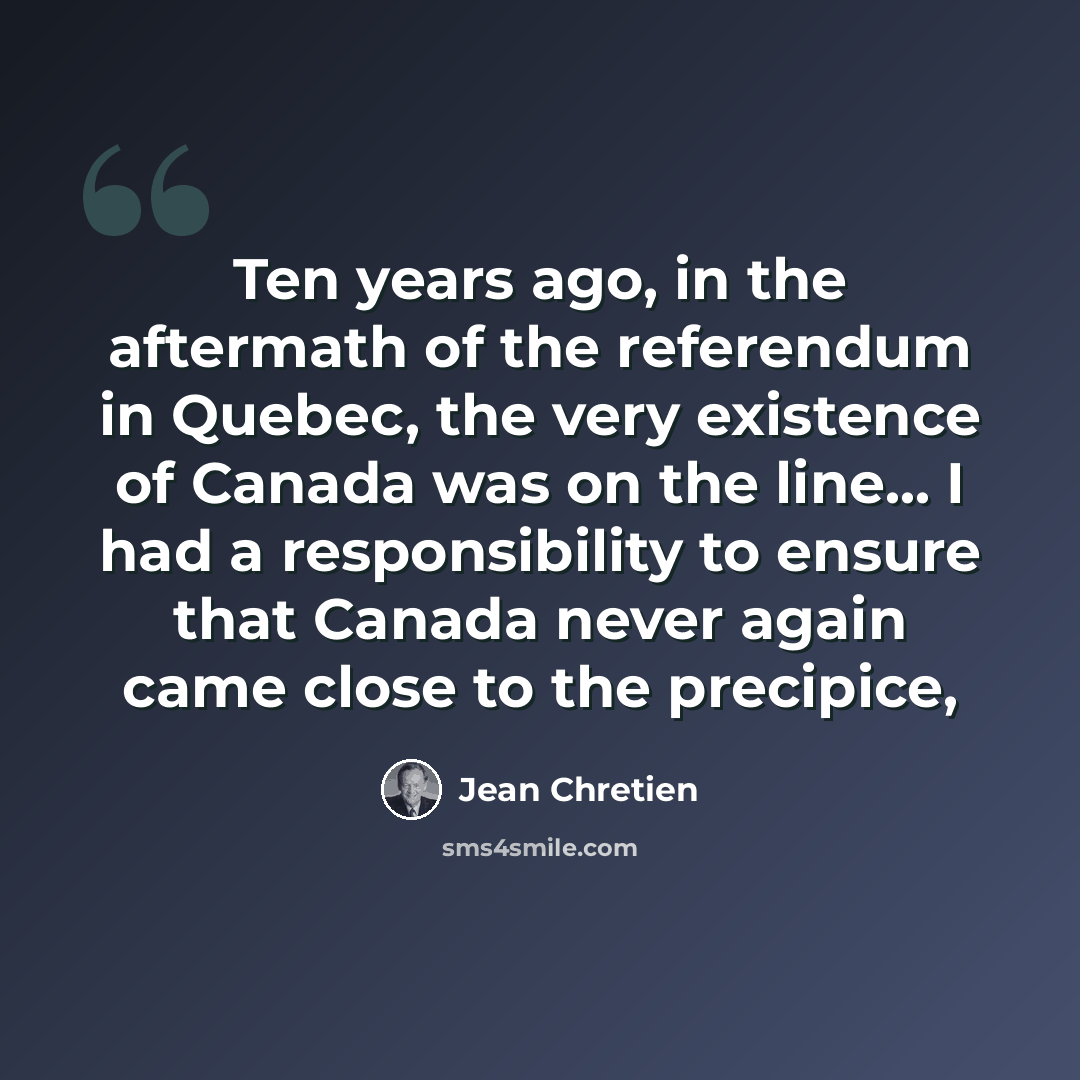 “Ten years ago, in the aftermath of the referendum in Quebec, the very existence of Canada was on the line... I had a responsibility to ensure that Canada never again came close to the precipice,” quote by Jean Chretien