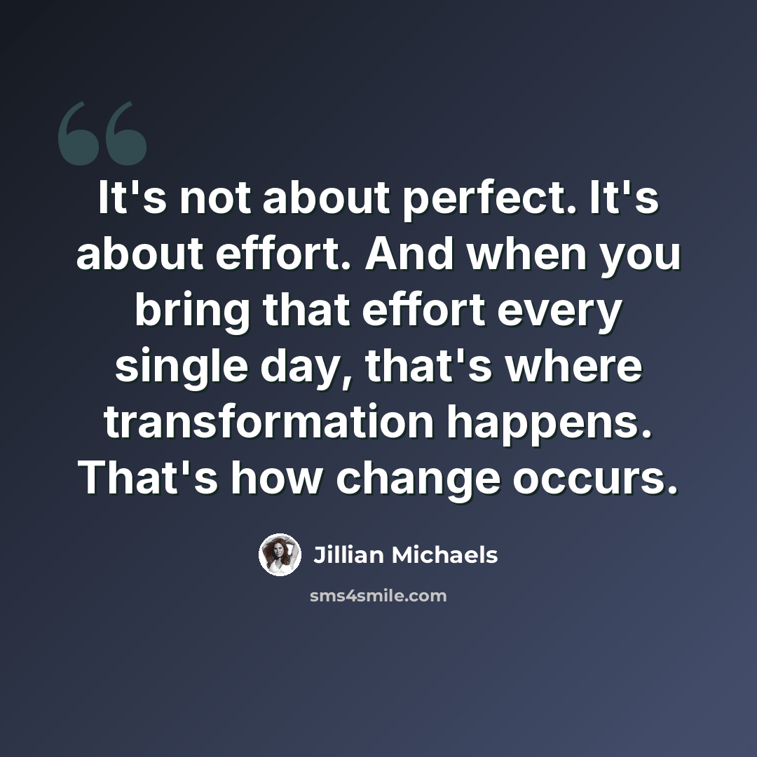 “It's not about perfect. It's about effort. And when you bring that effort every single day, that's where transformation happens. That's how change occurs.” quote by Jillian Michaels