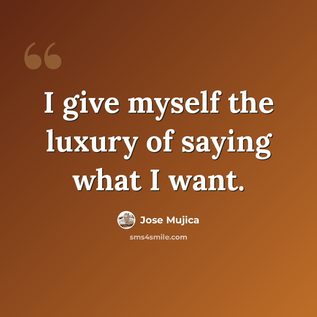 “I give myself the luxury of saying what I want.” quote by Jose Mujica