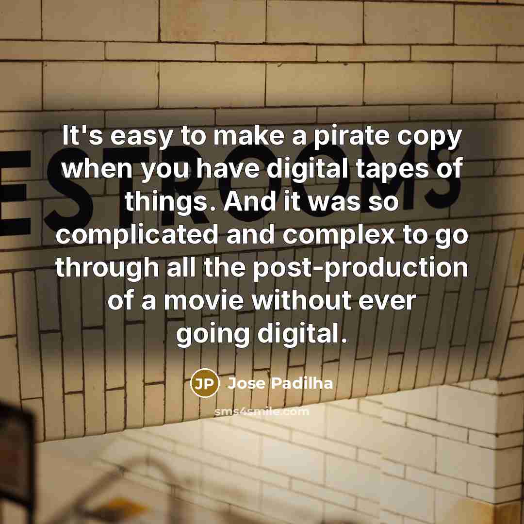 “It's easy to make a pirate copy when you have digital tapes of things. And it was so complicated and complex to go through all the post-production of a movie without ever going digital.” quote by Jose Padilha