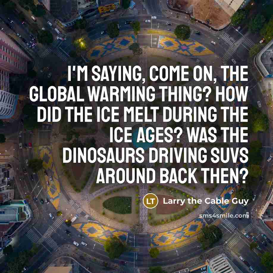 “I'm saying, Come on, the global warming thing? How did the ice melt during the ice ages? Was the dinosaurs driving SUVs around back then?” quote by Larry the Cable Guy