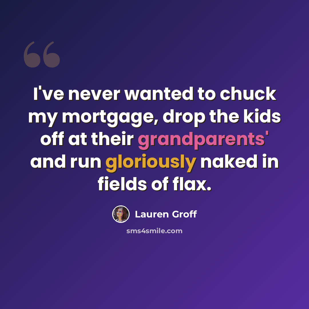 “I've never wanted to chuck my mortgage, drop the kids off at their grandparents' and run gloriously naked in fields of flax.” quote by Lauren Groff
