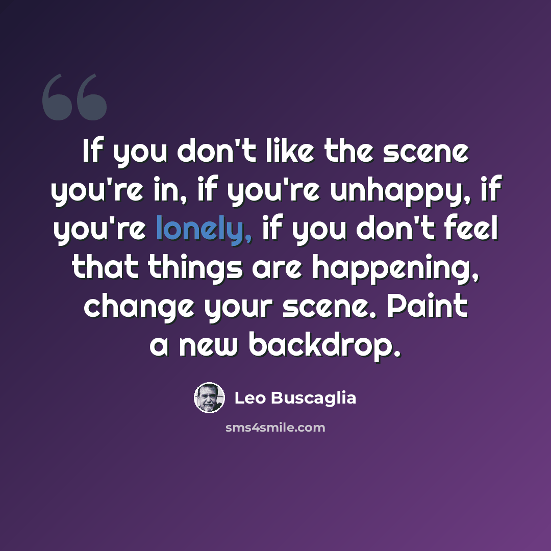 “If you don't like the scene you're in, if you're unhappy, if you're lonely, if you don't feel that things are happening, change your scene. Paint a new backdrop.” quote by Leo Buscaglia