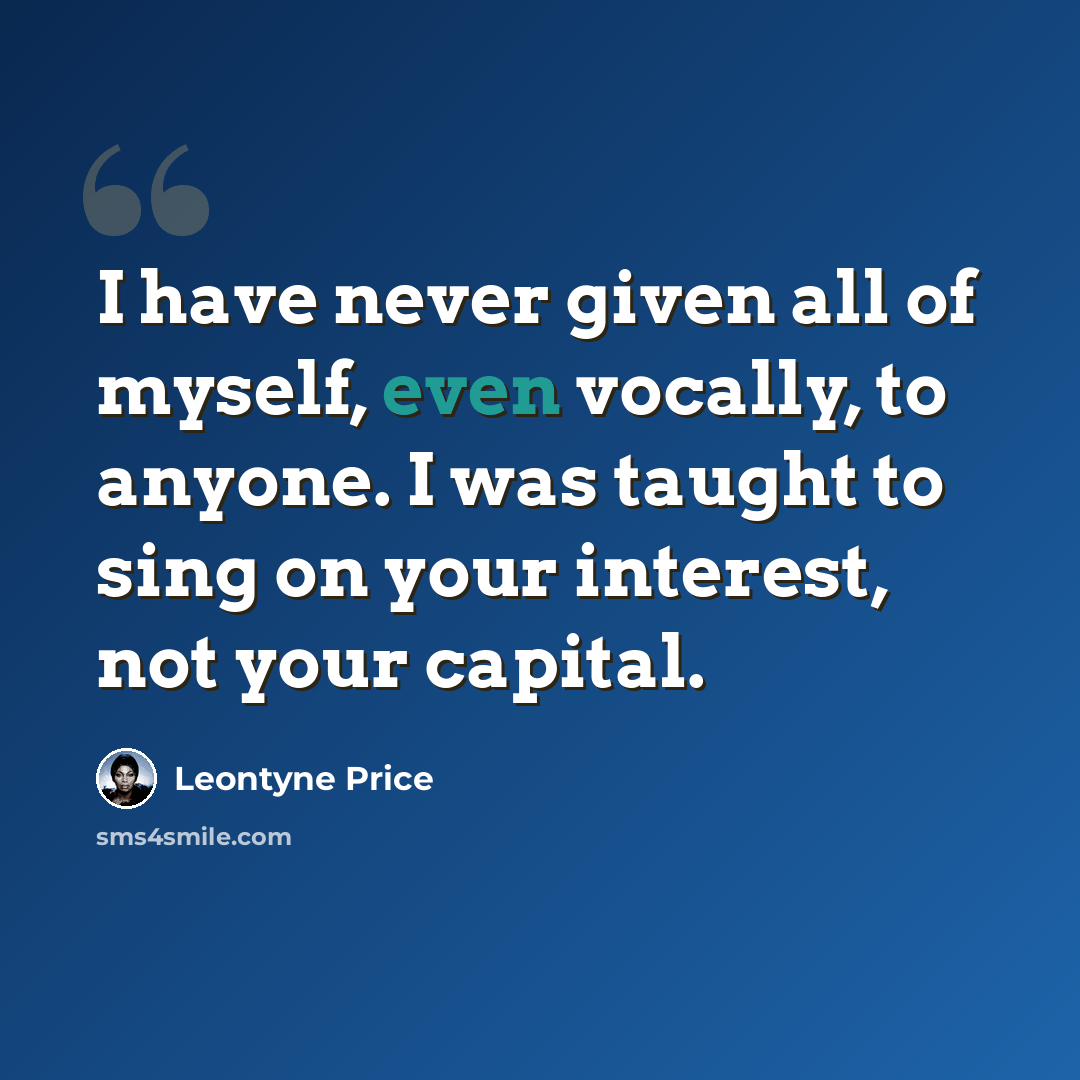 “I have never given all of myself, even vocally, to anyone. I was taught to sing on your interest, not your capital.” quote by Leontyne Price