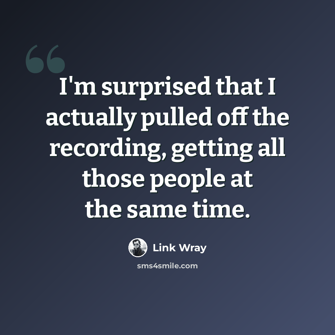 “I'm surprised that I actually pulled off the recording, getting all those people at the same time.” quote by Link Wray