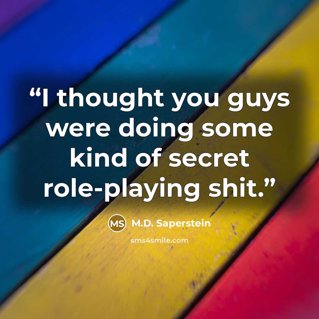 “I thought you guys were doing some kind of secret role-playing shit.” quote by M.D. Saperstein